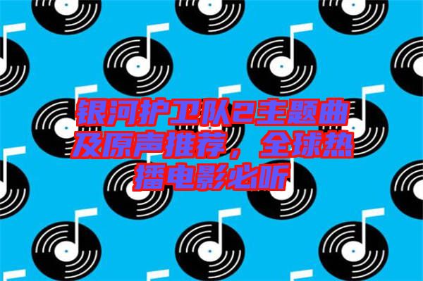 銀河護(hù)衛(wèi)隊(duì)2主題曲及原聲推薦，全球熱播電影必聽(tīng)