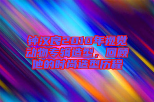 鐘漢良2010年視覺動物專輯造型，回顧他的時尚造型歷程