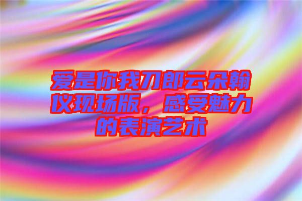 愛(ài)是你我刀郎云朵翰儀現(xiàn)場(chǎng)版，感受魅力的表演藝術(shù)