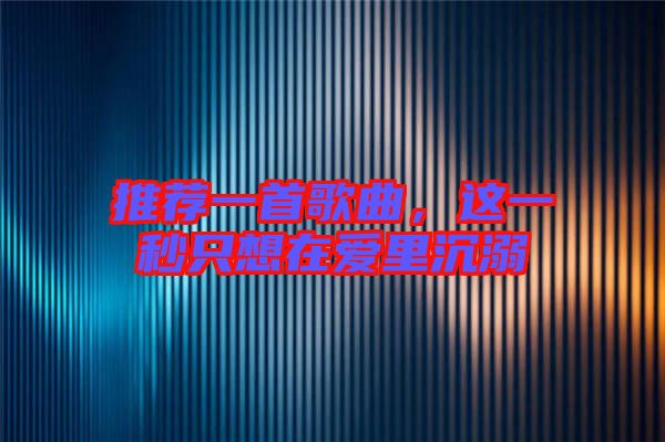 推薦一首歌曲，這一秒只想在愛里沉溺