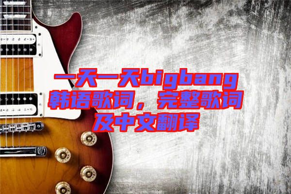 一天一天bigbang韓語(yǔ)歌詞，完整歌詞及中文翻譯