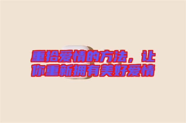 重拾愛情的方法，讓你重新?lián)碛忻篮脨矍? width=