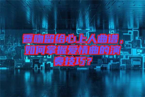 香吻留給心上人曲譜，如何掌握愛情曲的演奏技巧？