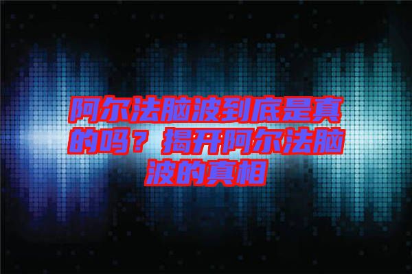 阿爾法腦波到底是真的嗎？揭開阿爾法腦波的真相