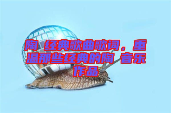 陶喆經(jīng)典歌曲歌詞，重溫那些經(jīng)典的陶喆音樂作品