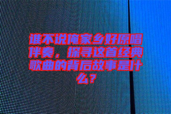 誰(shuí)不說(shuō)俺家鄉(xiāng)好原唱伴奏，探尋這首經(jīng)典歌曲的背后故事是什么？