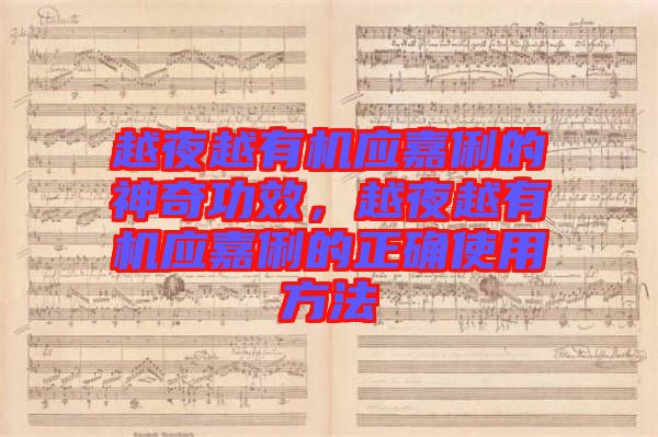 越夜越有機(jī)應(yīng)嘉俐的神奇功效，越夜越有機(jī)應(yīng)嘉俐的正確使用方法