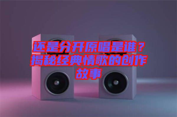 還是分開原唱是誰(shuí)？揭秘經(jīng)典情歌的創(chuàng)作故事