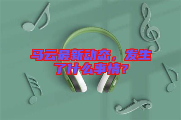 馬云最新動態(tài)，發(fā)生了什么事情？
