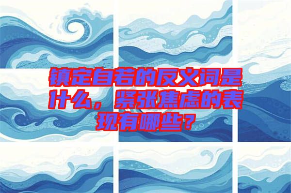 鎮(zhèn)定自若的反義詞是什么，緊張焦慮的表現(xiàn)有哪些？