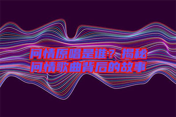 問(wèn)情原唱是誰(shuí)？揭秘問(wèn)情歌曲背后的故事