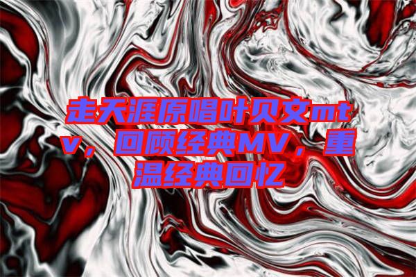走天涯原唱葉貝文mtv，回顧經(jīng)典MV，重溫經(jīng)典回憶