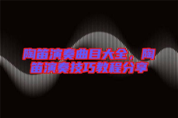 陶笛演奏曲目大全，陶笛演奏技巧教程分享