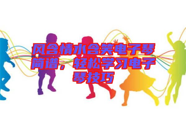 風(fēng)含情水含笑電子琴簡(jiǎn)譜，輕松學(xué)習(xí)電子琴技巧