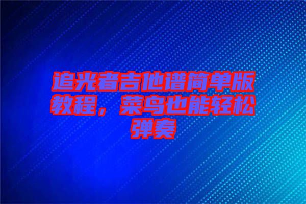追光者吉他譜簡(jiǎn)單版教程，菜鳥也能輕松彈奏