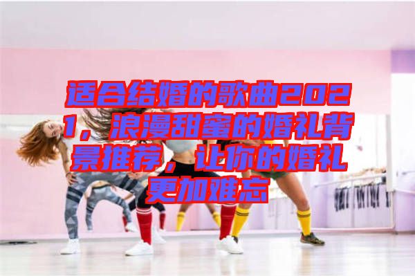 適合結(jié)婚的歌曲2021，浪漫甜蜜的婚禮背景推薦，讓你的婚禮更加難忘