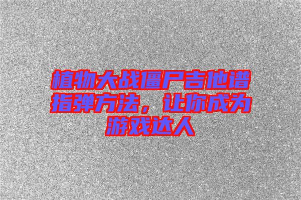 植物大戰(zhàn)僵尸吉他譜指彈方法，讓你成為游戲達(dá)人