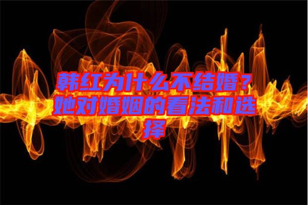 韓紅為什么不結(jié)婚？她對婚姻的看法和選擇