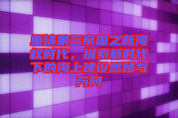 重鑄第三帝國(guó)之新海權(quán)時(shí)代，探索新時(shí)代下的海上建設(shè)思路與方向