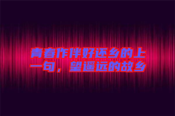 青春作伴好還鄉(xiāng)的上一句，望遙遠(yuǎn)的故鄉(xiāng)