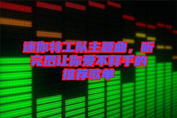 迷你特工隊(duì)主題曲，聽(tīng)完后讓你愛(ài)不釋手的推薦歌單