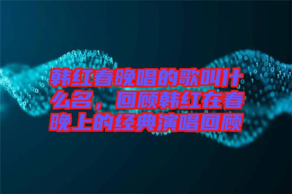 韓紅春晚唱的歌叫什么名，回顧韓紅在春晚上的經(jīng)典演唱回顧