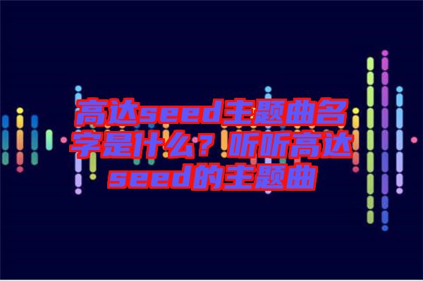 高達seed主題曲名字是什么？聽聽高達seed的主題曲