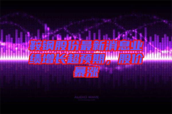 鞍鋼股份最新消息業(yè)績增長超預(yù)期，股價(jià)暴漲