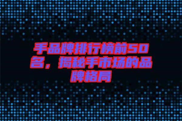 手品牌排行榜前50名，揭秘手市場的品牌格局