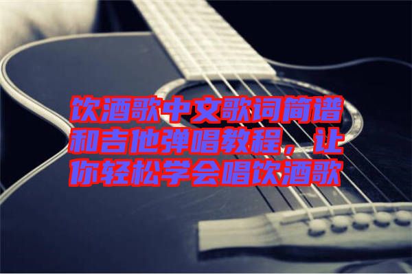 飲酒歌中文歌詞簡譜和吉他彈唱教程，讓你輕松學(xué)會唱飲酒歌