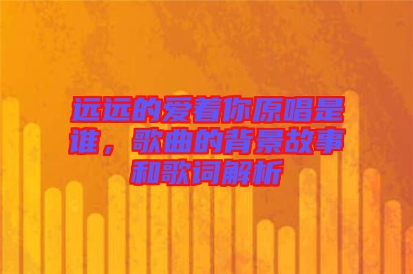 遠(yuǎn)遠(yuǎn)的愛著你原唱是誰(shuí)，歌曲的背景故事和歌詞解析
