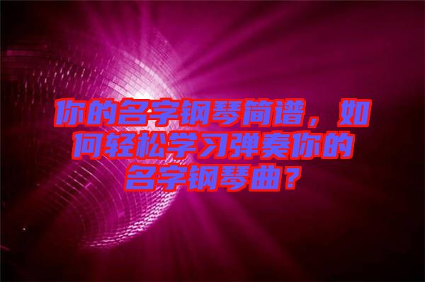 你的名字鋼琴簡譜，如何輕松學習彈奏你的名字鋼琴曲？
