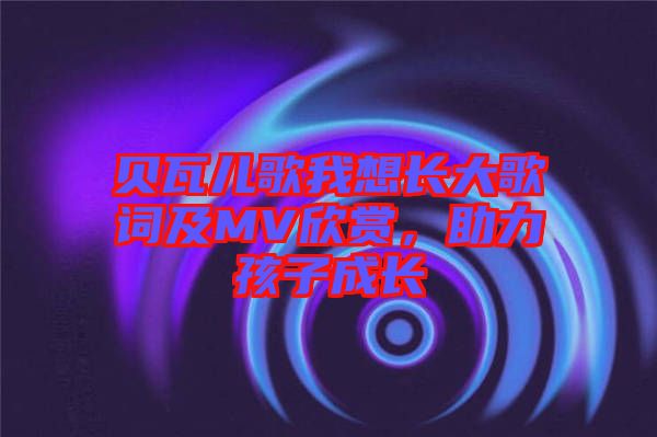 貝瓦兒歌我想長大歌詞及MV欣賞，助力孩子成長