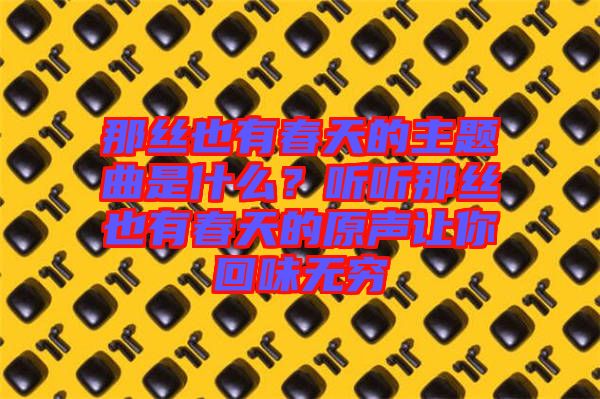 那絲也有春天的主題曲是什么？聽(tīng)聽(tīng)那絲也有春天的原聲讓你回味無(wú)窮