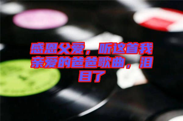 感恩父愛，聽這首我親愛的爸爸歌曲，淚目了