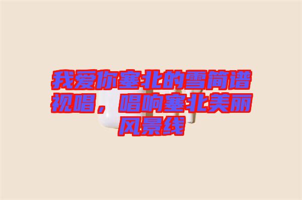 我愛你塞北的雪簡譜視唱，唱響塞北美麗風(fēng)景線