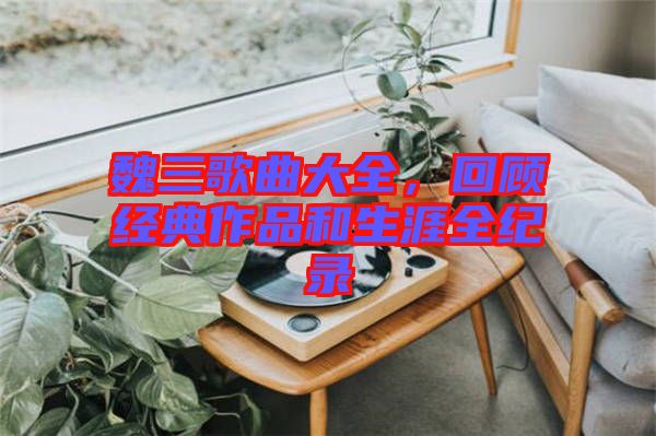 魏三歌曲大全，回顧經(jīng)典作品和生涯全紀(jì)錄