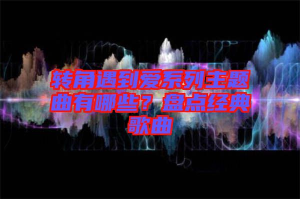 轉(zhuǎn)角遇到愛系列主題曲有哪些？盤點經(jīng)典歌曲