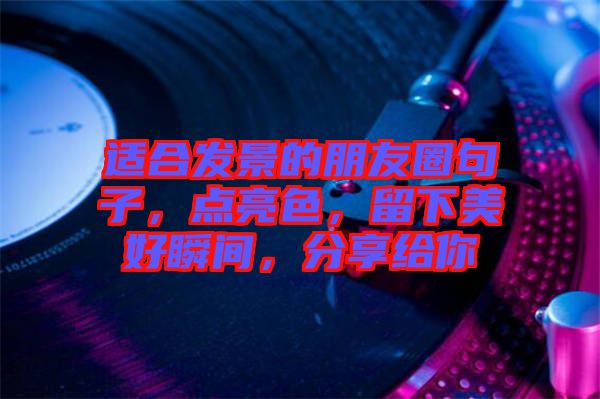 適合發(fā)景的朋友圈句子，點亮色，留下美好瞬間，分享給你