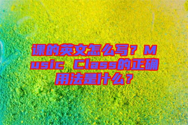 課的英文怎么寫(xiě)？Music Class的正確用法是什么？