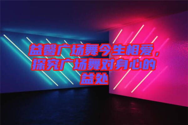 益馨廣場舞今生相愛，探究廣場舞對身心的益處