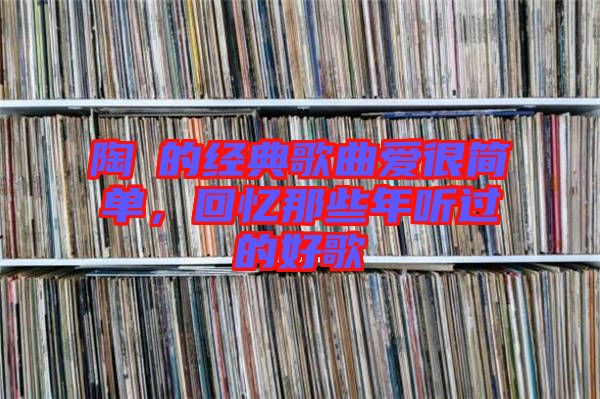 陶喆的經(jīng)典歌曲愛(ài)很簡(jiǎn)單，回憶那些年聽(tīng)過(guò)的好歌