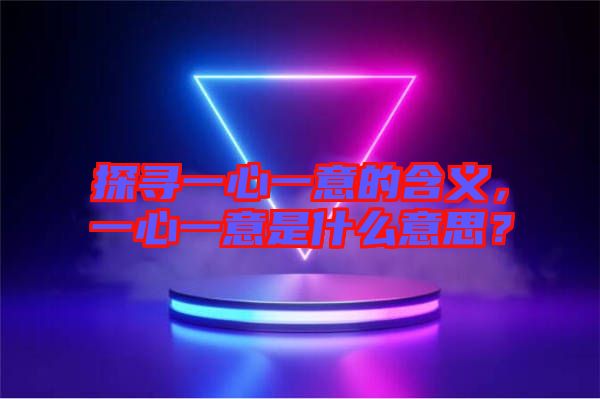 探尋一心一意的含義，一心一意是什么意思？