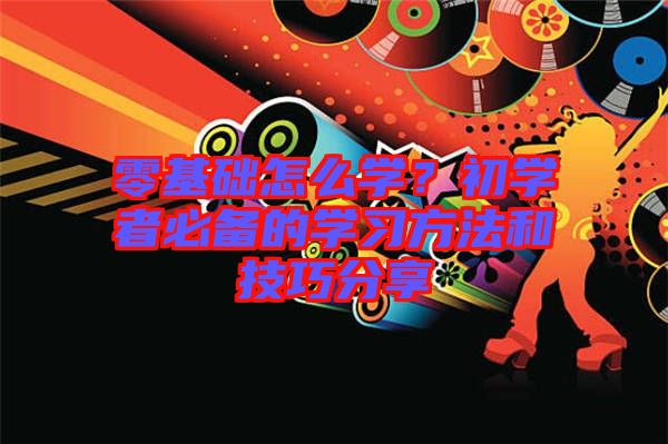 零基礎怎么學？初學者必備的學習方法和技巧分享
