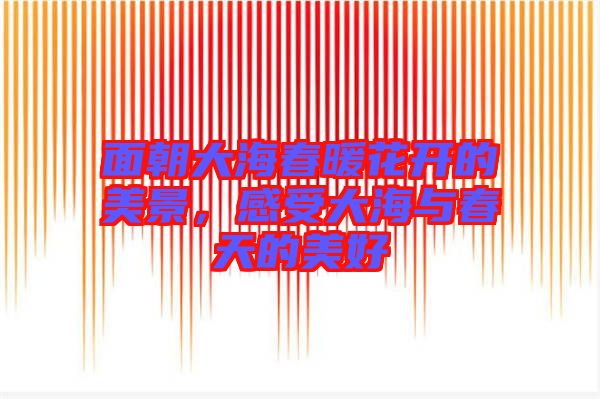 面朝大海春暖花開的美景，感受大海與春天的美好