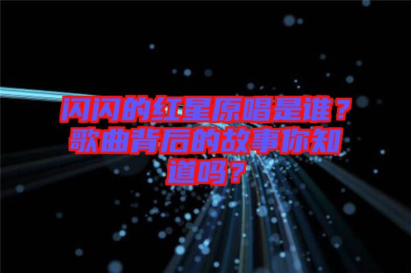 閃閃的紅星原唱是誰？歌曲背后的故事你知道嗎？