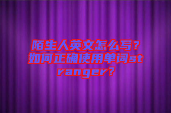陌生人英文怎么寫？如何正確使用單詞stranger？