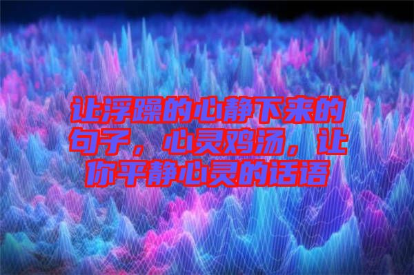 讓浮躁的心靜下來的句子，心靈雞湯，讓你平靜心靈的話語