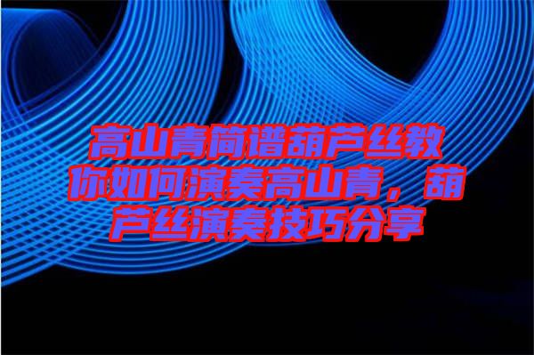 高山青簡譜葫蘆絲教你如何演奏高山青，葫蘆絲演奏技巧分享
