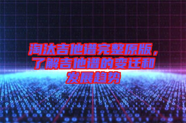 淘汰吉他譜完整原版，了解吉他譜的變遷和發(fā)展趨勢(shì)